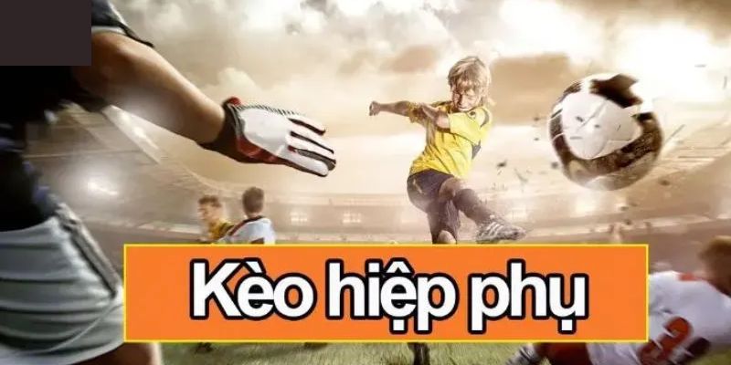 Kèo Hiệp Phụ Là Gì? Kinh Nghiệm Cá Cược Không Thể Bỏ Qua